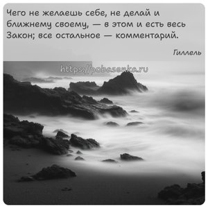 Чего не желаешь себе, не делай и ближнему своему, в этом и есть весь Закон...