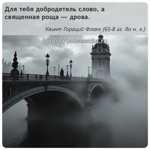Для тебя добродетель слово, а священная роща дрова.