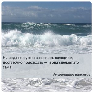Никогда не нужно возражать женщине, достаточно подождать и она сделает это...