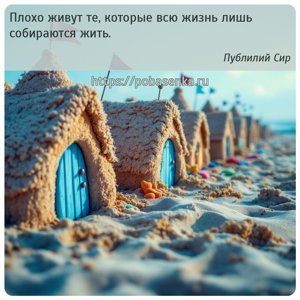 Плохо живут те, которые всю жизнь лишь собираются жить.