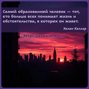 Самый образованный человек тот, кто больше всех понимает жизнь и...