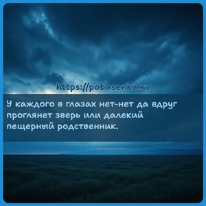 У каждого в глазах нет нет да вдруг проглянет зверь или далекий пещерный...